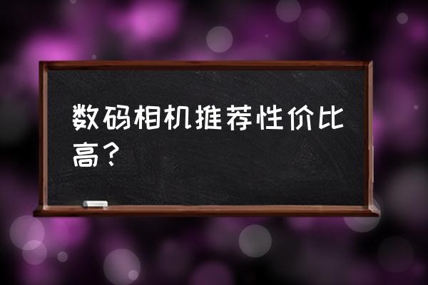 請(qǐng)問(wèn)哪款數(shù)碼相機(jī)更為選購(gòu) 數(shù)碼相機(jī)推薦性價(jià)比高? 請(qǐng)問(wèn)哪款數(shù)碼相機(jī)更為選購(gòu) 數(shù)碼相機(jī)推薦性價(jià)比高?