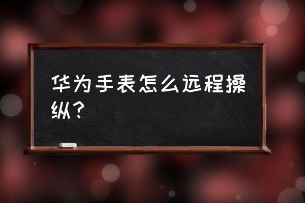 智能手表怎么遠程打開設備 華為手表怎么遠程操縱？