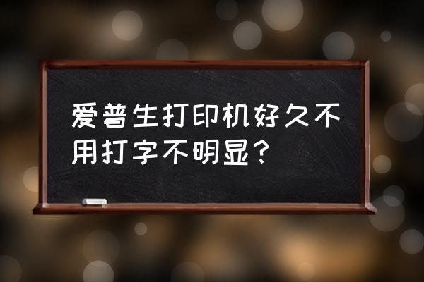愛普生一體機好幾年不用了 愛普生打印機好久不用打字不明顯？