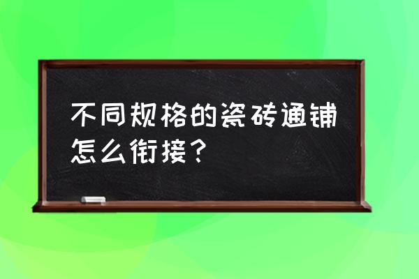 幾種規格的瓷磚混鋪 不同規格的瓷磚通鋪怎么銜接? 幾種規格的瓷磚混鋪 不同規格的瓷磚通鋪怎么銜接?