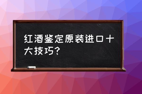 怎么查酒是否是進口紅酒 紅酒鑒定原裝進口十大技巧？