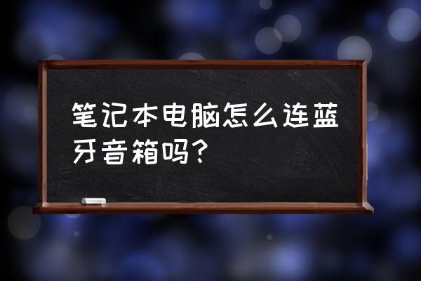 筆記本電腦如何連到藍牙音箱 筆記本電腦怎么連藍牙音箱嗎？