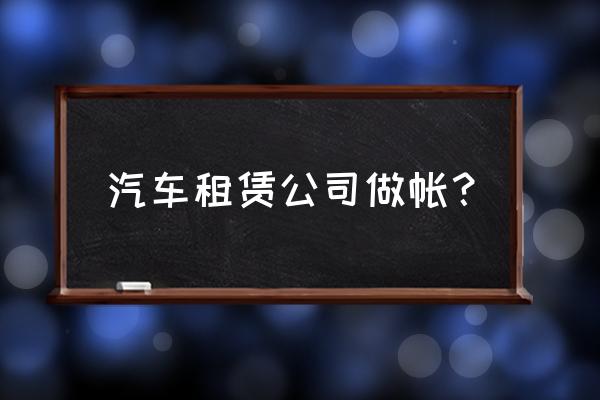 汽車租賃用到的會計科目是什么 汽車租賃公司做帳？