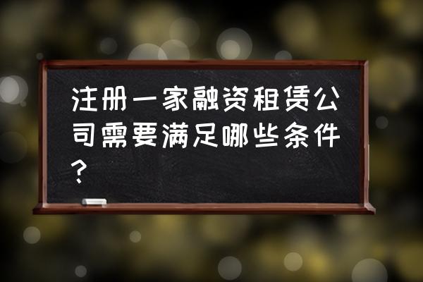 申請融資租賃牌照條件是什么 注冊一家融資租賃公司需要滿足哪些條件？