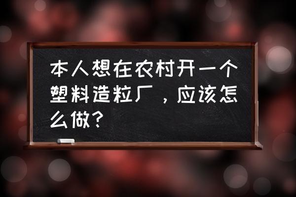 怎樣辦一個廢塑料加工廠 本人想在農村開一個塑料造粒廠，應該怎么做？