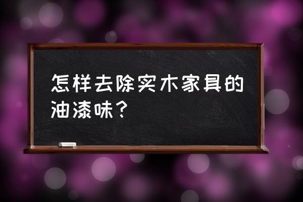 如何去除實木家具的油漆味道 怎樣去除實木家具的油漆味？