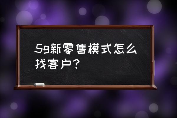新零售如何抓用戶 5g新零售模式怎么找客戶？