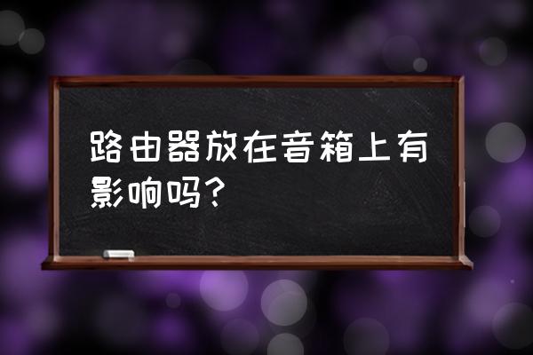 無線路由器能不能靠近音箱 路由器放在音箱上有影響嗎？