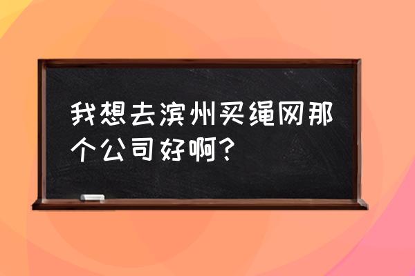 濱州漁網批發市場在哪 我想去濱州買繩網那個公司好啊？