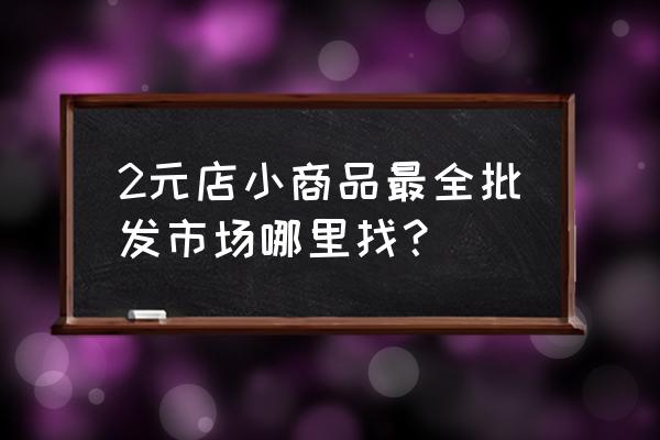 兩元商品在哪里批發(fā)市場在哪里 2元店小商品最全批發(fā)市場哪里找？