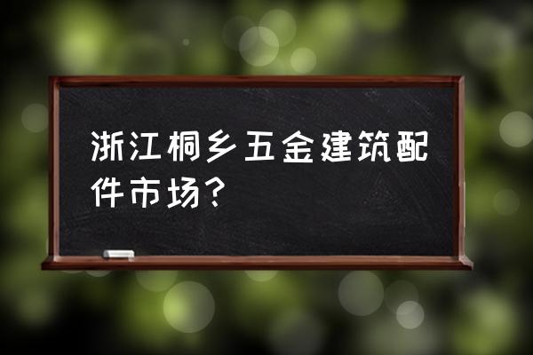 桐鄉電動車配件批發市場在哪 浙江桐鄉五金建筑配件市場？
