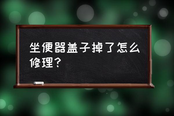 馬桶上面的蓋子壞了怎么辦 坐便器蓋子掉了怎么修理？