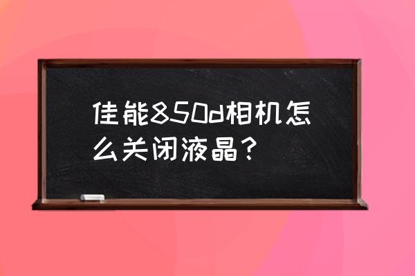 佳能單反怎么關(guān)閉液晶屏 佳能850d相機(jī)怎么關(guān)閉液晶？