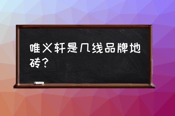 唯藝軒瓷磚廠家是不是廣東的 唯義軒是幾線品牌地磚？