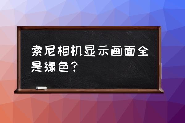 索尼微單開機(jī)突然變色怎么處理 索尼相機(jī)顯示畫面全是綠色? 索尼微單開機(jī)突然變色怎么處理 索尼相機(jī)顯示畫面全是綠色?