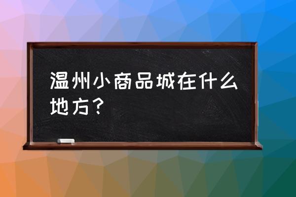 溫州銀飾批發市場在哪 溫州小商品城在什么地方？