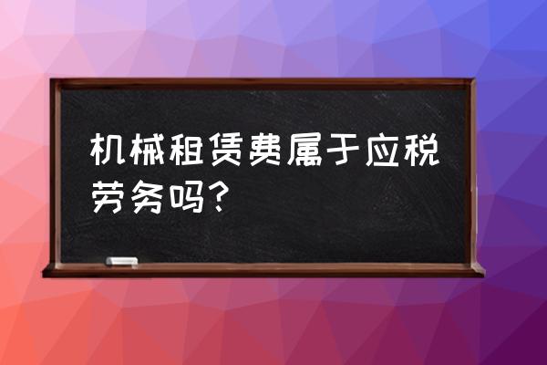 租賃費(fèi)是應(yīng)稅勞務(wù)嗎 機(jī)械租賃費(fèi)屬于應(yīng)稅勞務(wù)嗎？