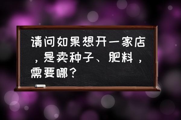 如何開發農資零售商 請問如果想開一家店，是賣種子、肥料，需要哪？