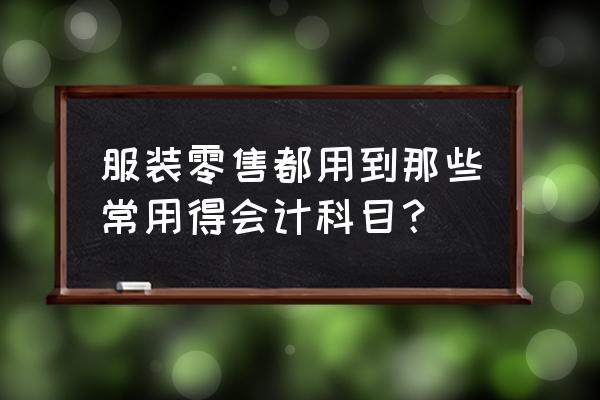 服裝業零售業一般怎么做賬 服裝零售都用到那些常用得會計科目？