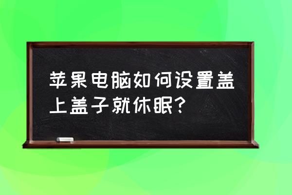 蘋果電腦合蓋鎖屏怎么設置 蘋果電腦如何設置蓋上蓋子就休眠？
