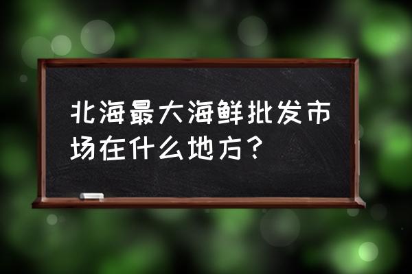 北海最大的海產品批發市場在哪 北海最大海鮮批發市場在什么地方？