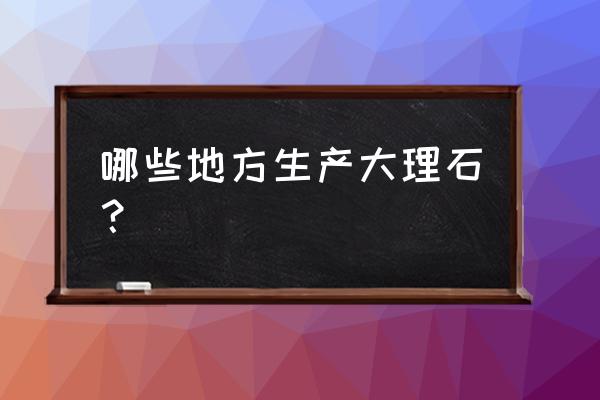 定做大理石要主要什么地方 哪些地方生產(chǎn)大理石？