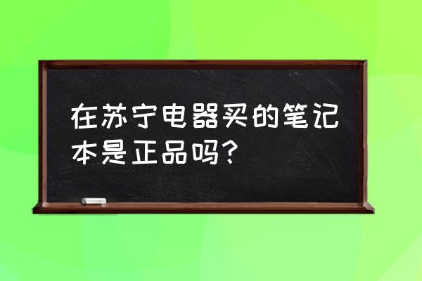 蘇寧電器買電腦可靠嗎 在蘇寧電器買的筆記本是正品嗎？