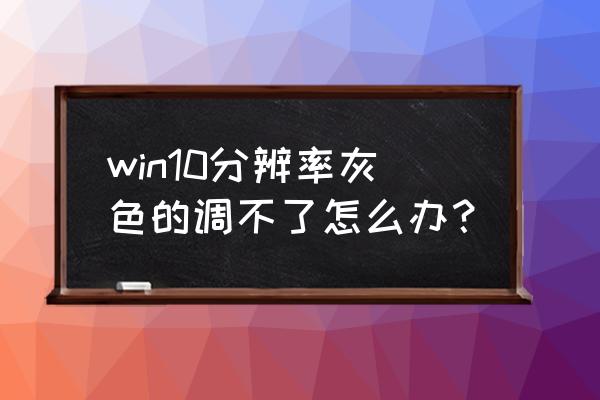 屏幕分辨率灰色調(diào)不了怎么辦 win10分辨率灰色的調(diào)不了怎么辦？