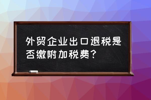 出口退稅計提附加稅嗎 外貿企業出口退稅是否繳附加稅費？