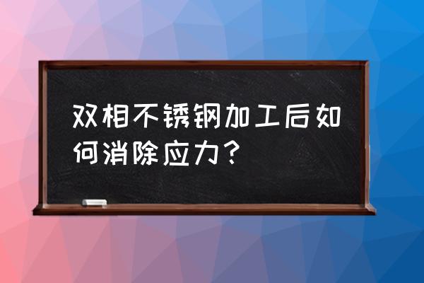 雙相不銹鋼有正火處理嗎 雙相不銹鋼加工后如何消除應力？