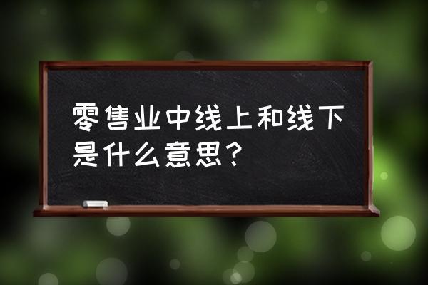 零售業(yè)線上線下融合是什么 零售業(yè)中線上和線下是什么意思？
