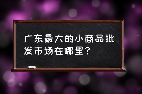 廣東最大百貨批發(fā)市場在哪里 廣東最大的小商品批發(fā)市場在哪里？