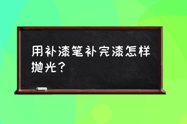 油漆拋光用什么工具呢 用補漆筆補完漆怎樣拋光？