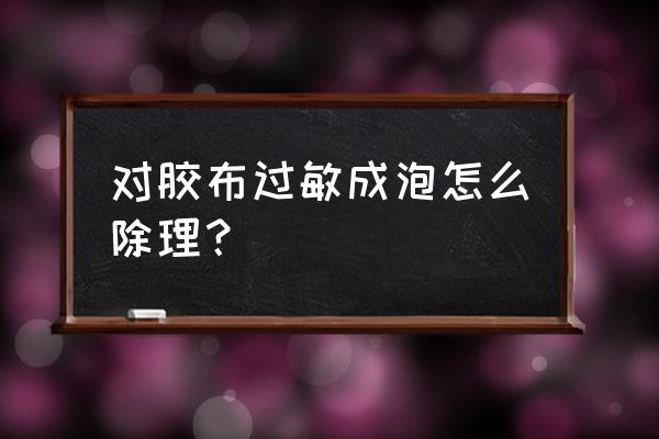 紙膠帶過敏怎么辦 對膠布過敏成泡怎么除理？