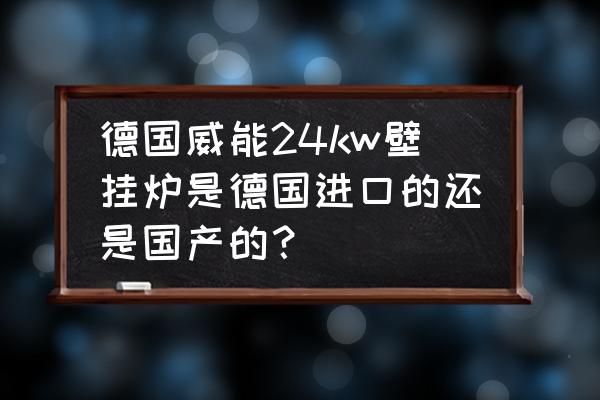 威能是不是德國進口的 德國威能24kw壁掛爐是德國進口的還是國產的？