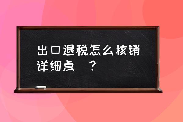 有出口退稅怎么做核銷臺賬 出口退稅怎么核銷(詳細點)? 有出口退稅怎么做核銷臺賬 出口退稅怎么核銷(詳細點)?