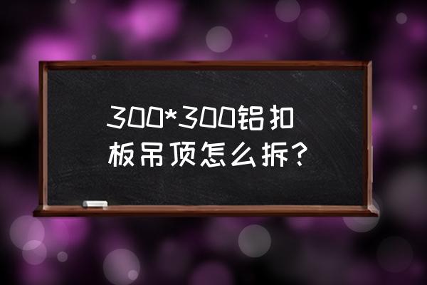 鋁扣板吊頂怎么樣拆下來 300*300鋁扣板吊頂怎么拆? 鋁扣板吊頂怎么樣拆下來 300*300鋁扣板吊頂怎么拆?