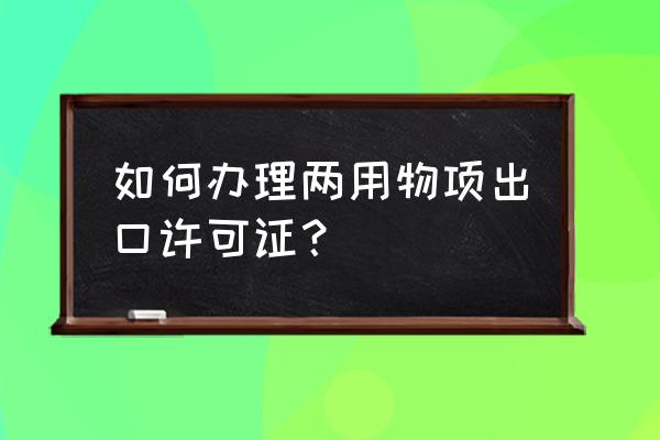 兩用物項進出口許可證好辦嗎 如何辦理兩用物項出口許可證？
