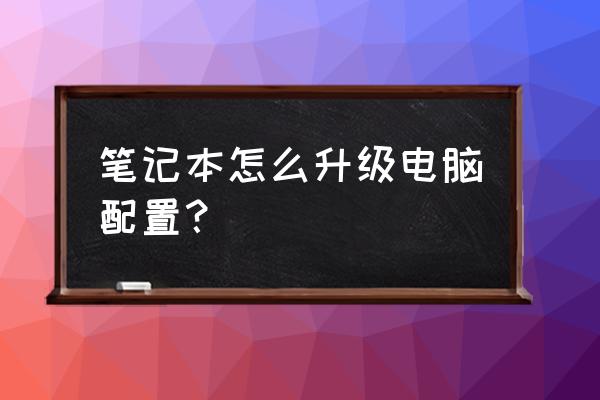 筆記本電腦如何升級電腦配置 筆記本怎么升級電腦配置？