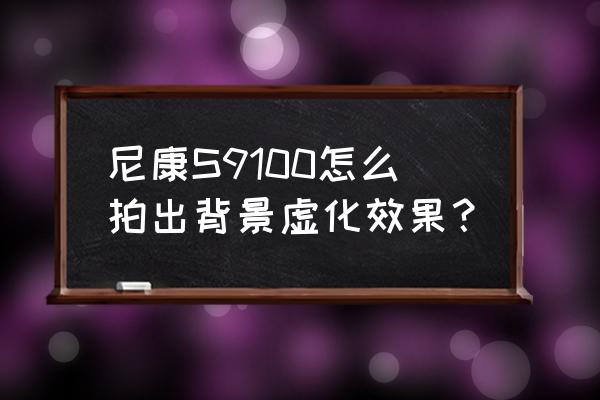 尼康單反相機(jī)如何拍出背景虛化 尼康S9100怎么拍出背景虛化效果？
