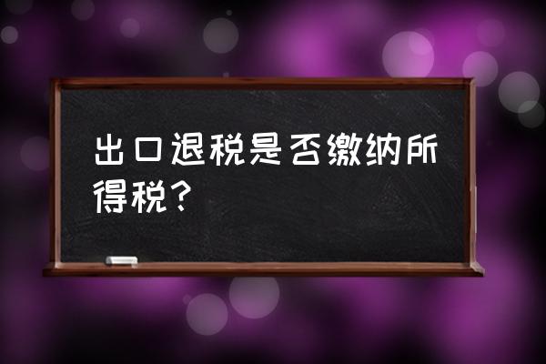 出口退稅需要繳納所得稅嗎 出口退稅是否繳納所得稅? 出口退稅需要繳納所得稅嗎 出口退稅是否繳納所得稅?