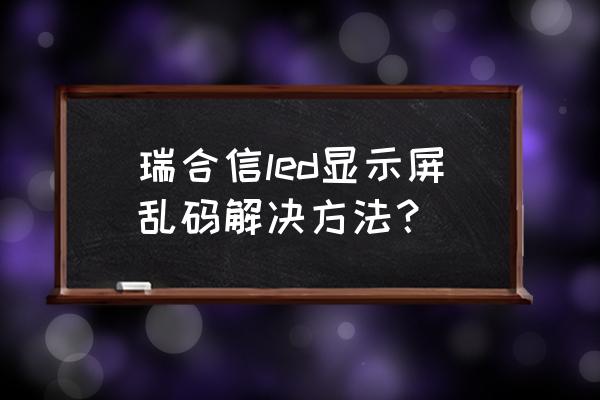 led屏顯示亂碼如何調試 瑞合信led顯示屏亂碼解決方法？