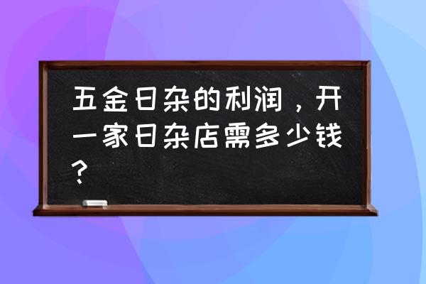 日雜零售店怎么核算 五金日雜的利潤，開一家日雜店需多少錢？