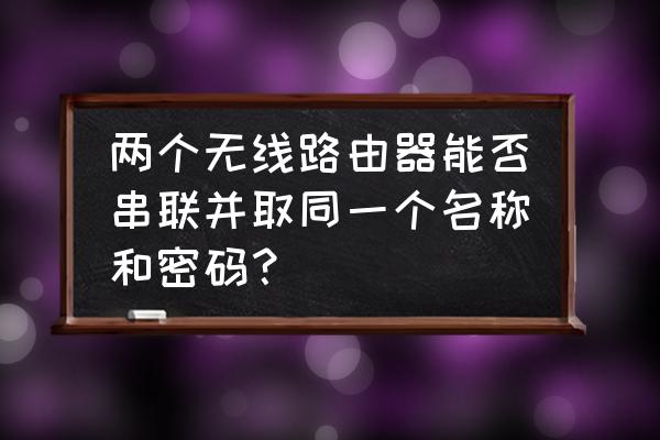 兩個路由器可以無線串聯嗎 兩個無線路由器能否串聯并取同一個名稱和密碼? 兩個路由器可以無線串聯嗎 兩個無線路由器能否串聯并取同一個名稱和密碼?