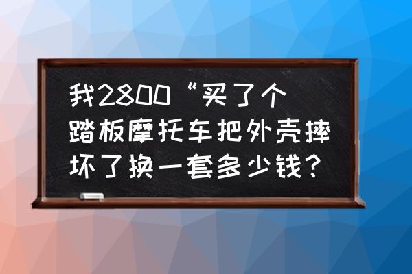 踏板摩托車外殼爛了換多少錢 我2800“買了個踏板摩托車把外殼摔壞了換一套多少錢？