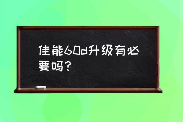 佳能單反相機(jī)多久升級(jí)一次 佳能60d升級(jí)有必要嗎？