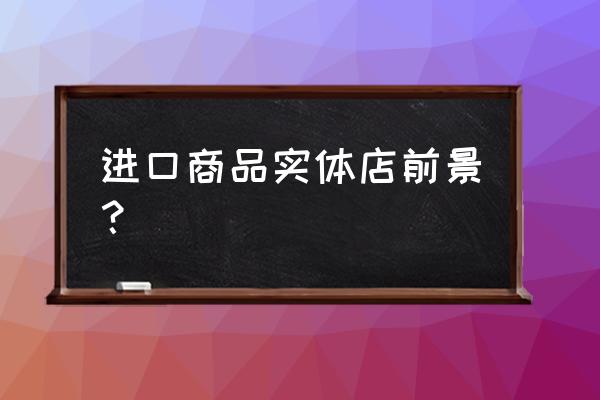 為什么實(shí)體店不能賣進(jìn)口商品 進(jìn)口商品實(shí)體店前景？