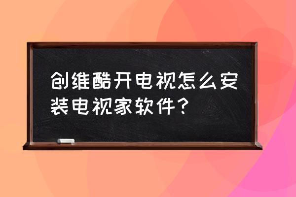 酷開電視如何裝第三方應用 創維酷開電視怎么安裝電視家軟件？