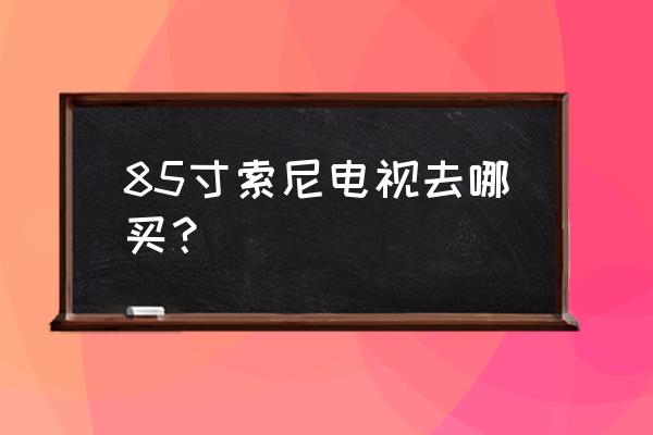 蘇寧買索尼電視嗎 85寸索尼電視去哪買？