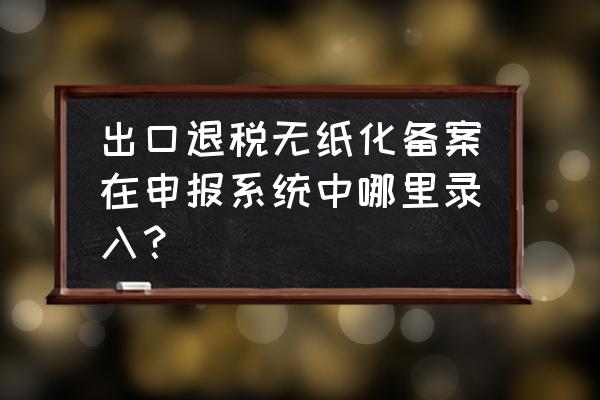 出口退稅如何申請(qǐng)無紙化辦稅 出口退稅無紙化備案在申報(bào)系統(tǒng)中哪里錄入？